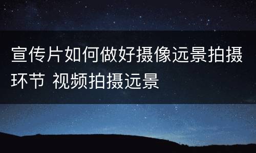 宣传片如何做好摄像远景拍摄环节 视频拍摄远景