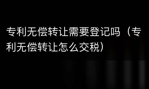 专利无偿转让需要登记吗（专利无偿转让怎么交税）
