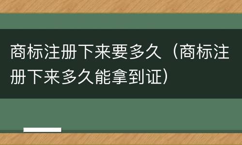 商标注册下来要多久（商标注册下来多久能拿到证）