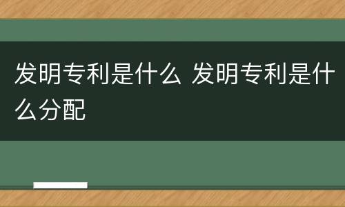 发明专利是什么 发明专利是什么分配