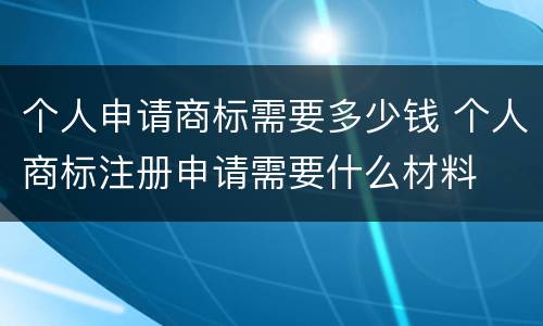 个人申请商标需要多少钱 个人商标注册申请需要什么材料