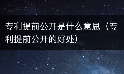 专利提前公开是什么意思（专利提前公开的好处）