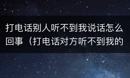 打电话别人听不到我说话怎么回事（打电话对方听不到我的声音怎么办）