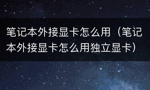 笔记本外接显卡怎么用（笔记本外接显卡怎么用独立显卡）