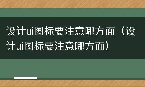设计ui图标要注意哪方面（设计ui图标要注意哪方面）