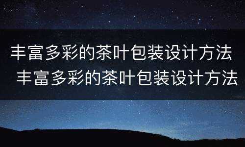 丰富多彩的茶叶包装设计方法 丰富多彩的茶叶包装设计方法有哪些