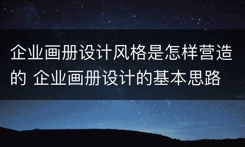 企业画册设计风格是怎样营造的 企业画册设计的基本思路