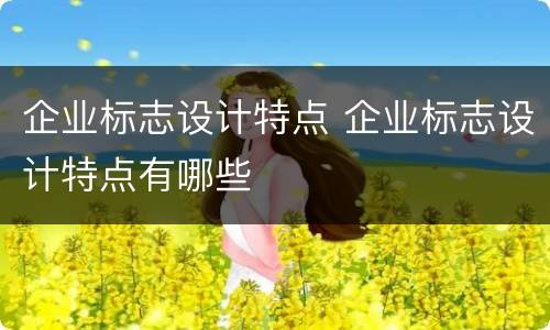 企业标志设计特点 企业标志设计特点有哪些