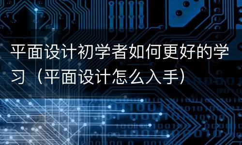 平面设计初学者如何更好的学习（平面设计怎么入手）