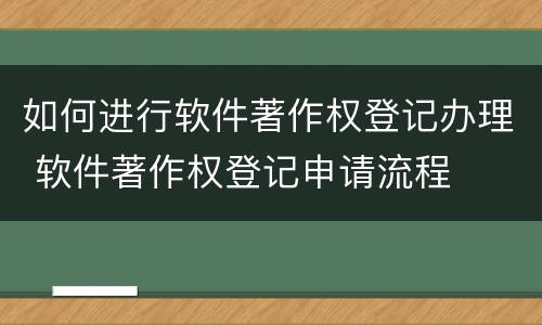 如何进行软件著作权登记办理 软件著作权登记申请流程