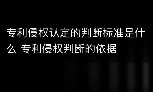 专利侵权认定的判断标准是什么 专利侵权判断的依据