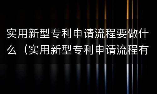 实用新型专利申请流程要做什么（实用新型专利申请流程有哪些环节）
