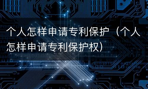 个人怎样申请专利保护（个人怎样申请专利保护权）