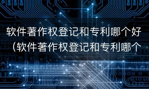 软件著作权登记和专利哪个好（软件著作权登记和专利哪个好一些）