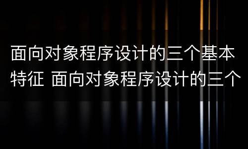 面向对象程序设计的三个基本特征 面向对象程序设计的三个基本特征分别是什么