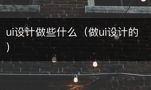 ui设计做些什么（做ui设计的）