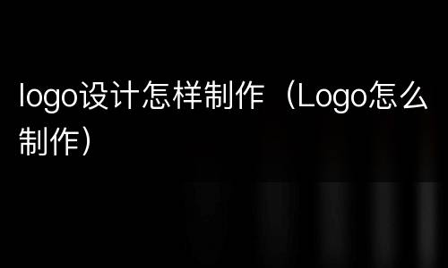 logo设计怎样制作（Logo怎么制作）