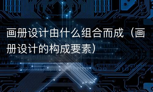 画册设计由什么组合而成（画册设计的构成要素）