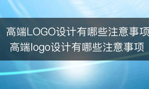 高端LOGO设计有哪些注意事项 高端logo设计有哪些注意事项