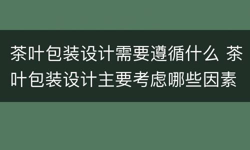 茶叶包装设计需要遵循什么 茶叶包装设计主要考虑哪些因素