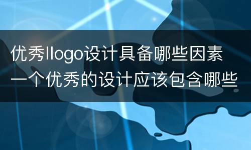 优秀llogo设计具备哪些因素 一个优秀的设计应该包含哪些内容