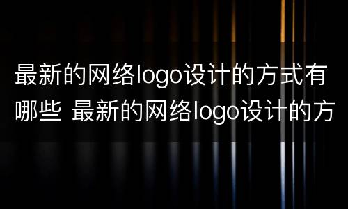 最新的网络logo设计的方式有哪些 最新的网络logo设计的方式有哪些呢