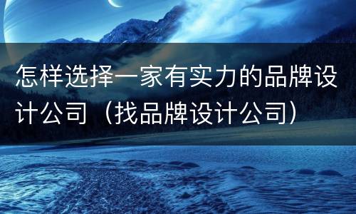 怎样选择一家有实力的品牌设计公司（找品牌设计公司）