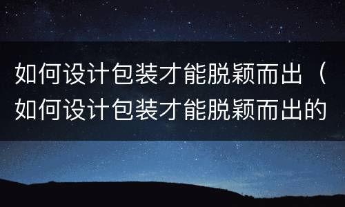 如何设计包装才能脱颖而出（如何设计包装才能脱颖而出的东西）
