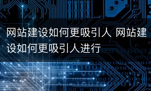 网站建设如何更吸引人 网站建设如何更吸引人进行