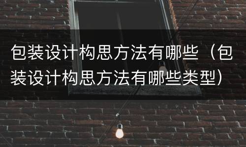 包装设计构思方法有哪些（包装设计构思方法有哪些类型）
