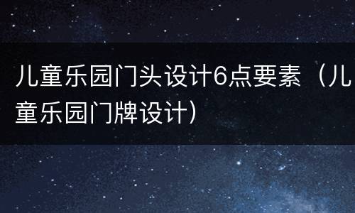 儿童乐园门头设计6点要素（儿童乐园门牌设计）