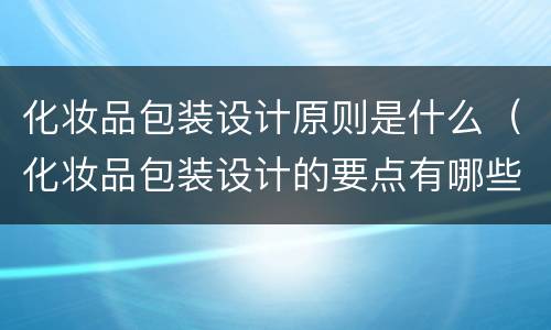 化妆品包装设计原则是什么（化妆品包装设计的要点有哪些呢?）