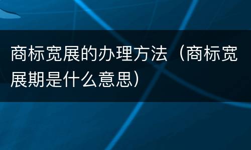 商标宽展的办理方法（商标宽展期是什么意思）