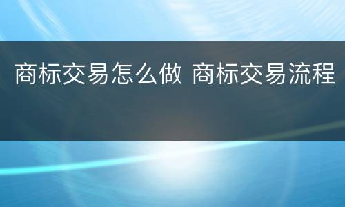 商标交易怎么做 商标交易流程