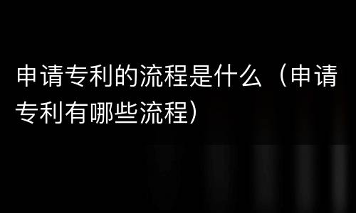 申请专利的流程是什么（申请专利有哪些流程）