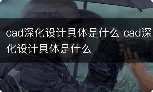 cad深化设计具体是什么 cad深化设计具体是什么