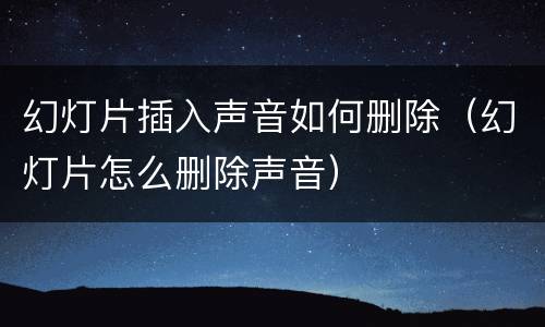 幻灯片插入声音如何删除（幻灯片怎么删除声音）