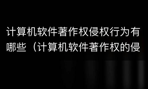 计算机软件著作权侵权行为有哪些（计算机软件著作权的侵权行为）