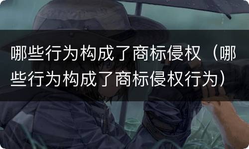 哪些行为构成了商标侵权（哪些行为构成了商标侵权行为）