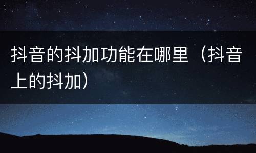 抖音的抖加功能在哪里（抖音上的抖加）