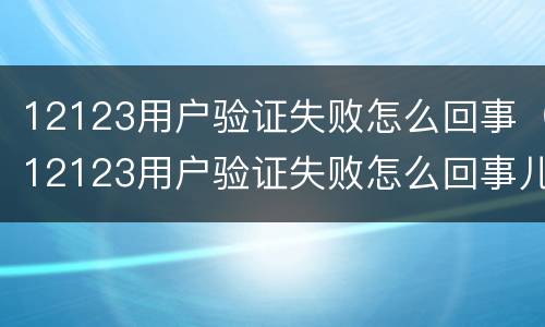 12123用户验证失败怎么回事（12123用户验证失败怎么回事儿）