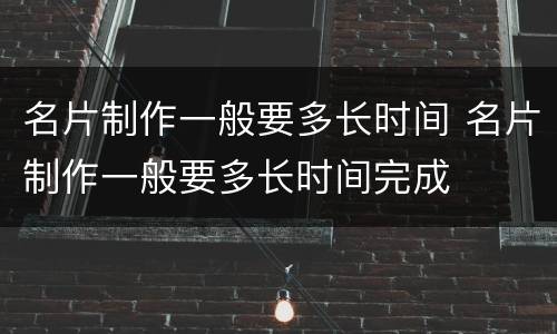 名片制作一般要多长时间 名片制作一般要多长时间完成
