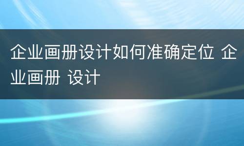 企业画册设计如何准确定位 企业画册 设计