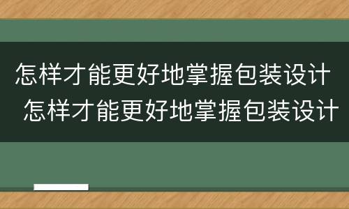 怎样才能更好地掌握包装设计 怎样才能更好地掌握包装设计技术