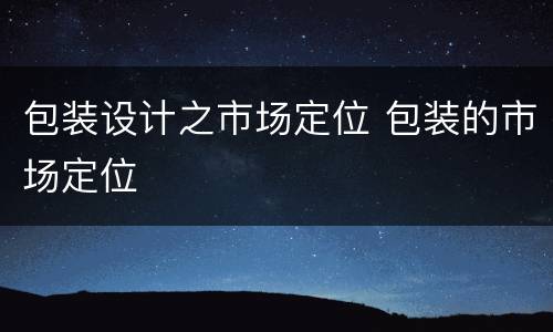 包装设计之市场定位 包装的市场定位
