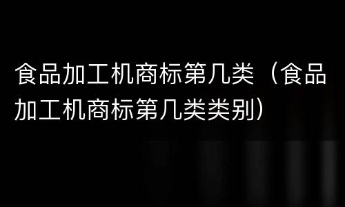食品加工机商标第几类（食品加工机商标第几类类别）