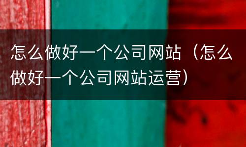 怎么做好一个公司网站（怎么做好一个公司网站运营）