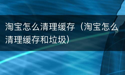 淘宝怎么清理缓存（淘宝怎么清理缓存和垃圾）