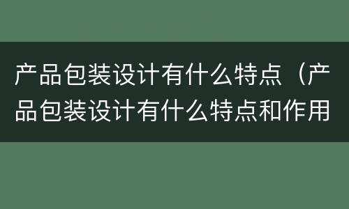 产品包装设计有什么特点（产品包装设计有什么特点和作用）