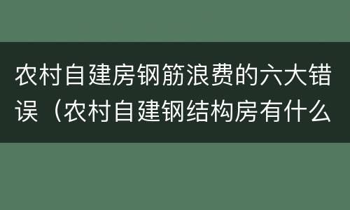农村自建房钢筋浪费的六大错误（农村自建钢结构房有什么弊端）